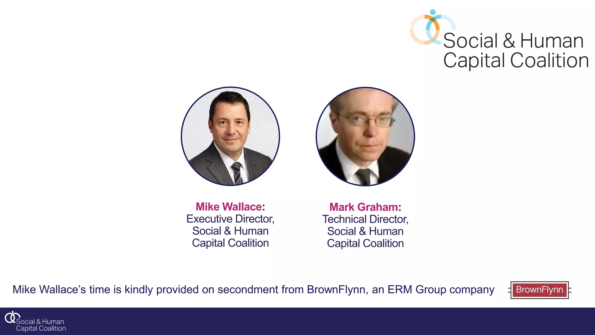 Mike Wallace’s time is kindly provided on secondment from BrownFlynn, an ERM Group company
Mike Wallace:
Executive Director,
Social & Human
Capital Coalition
Mark Graham:
Technical Director,
Social & Human
Capital Coalition
 