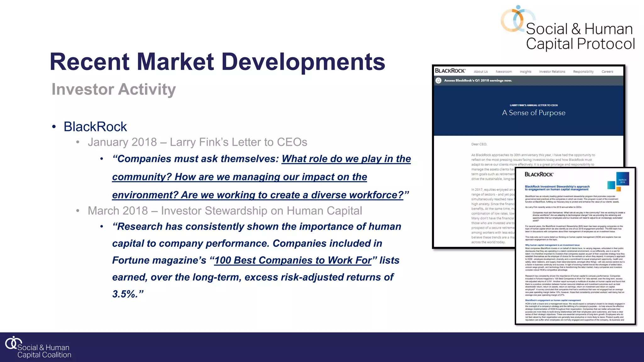 Investor Activity
• BlackRock
• January 2018 – Larry Fink’s Letter to CEOs
• “Companies must ask themselves: What role do we play in the
community? How are we managing our impact on the
environment? Are we working to create a diverse workforce?”
• March 2018 – Investor Stewardship on Human Capital
• “Research has consistently shown the importance of human
capital to company performance. Companies included in
Fortune magazine’s “100 Best Companies to Work For” lists
earned, over the long-term, excess risk-adjusted returns of
3.5%.”
Recent Market Developments
 