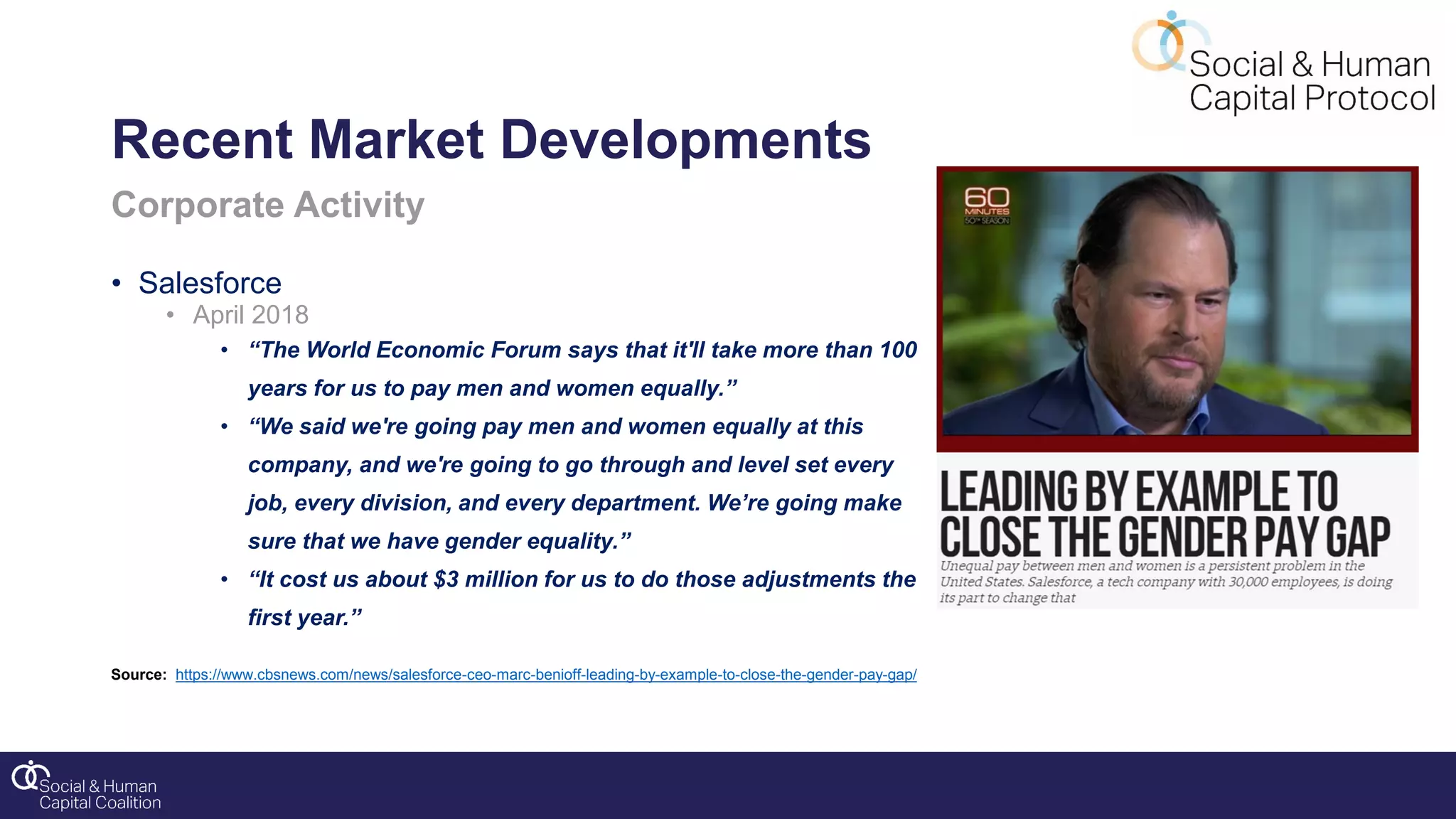 Corporate Activity
• Salesforce
• April 2018
• “The World Economic Forum says that it'll take more than 100
years for us to pay men and women equally.”
• “We said we're going pay men and women equally at this
company, and we're going to go through and level set every
job, every division, and every department. We’re going make
sure that we have gender equality.”
• “It cost us about $3 million for us to do those adjustments the
first year.”
Source: https://www.cbsnews.com/news/salesforce-ceo-marc-benioff-leading-by-example-to-close-the-gender-pay-gap/
Recent Market Developments
 