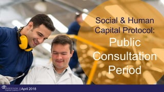 Social & Human
Capital Protocol:
Public
Consultation
Period
| April 2018
 