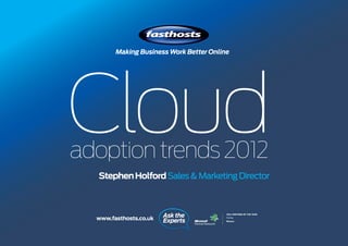 Making Business Work Better Online




Cloud
adoption trends 2012
  Stephen Holford Sales & Marketing Director



  www.fasthosts.co.uk
                        Ask the
                        Experts
 