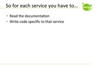 So	
  for	
  each	
  service	
  you	
  have	
  to…	
  
•  Read	
  the	
  documentaCon	
  
•  Write	
  code	
  speciﬁc	
  to	
  that	
  service	
  

 