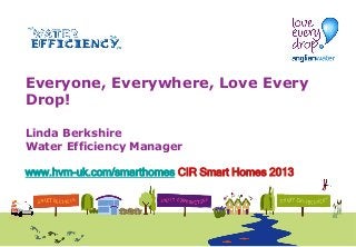 Everyone, Everywhere, Love Every
Drop!
Linda Berkshire
Water Efficiency Manager
www.hvm-uk.com/smarthomes CIR Smart Homes 2013
November 2013

 