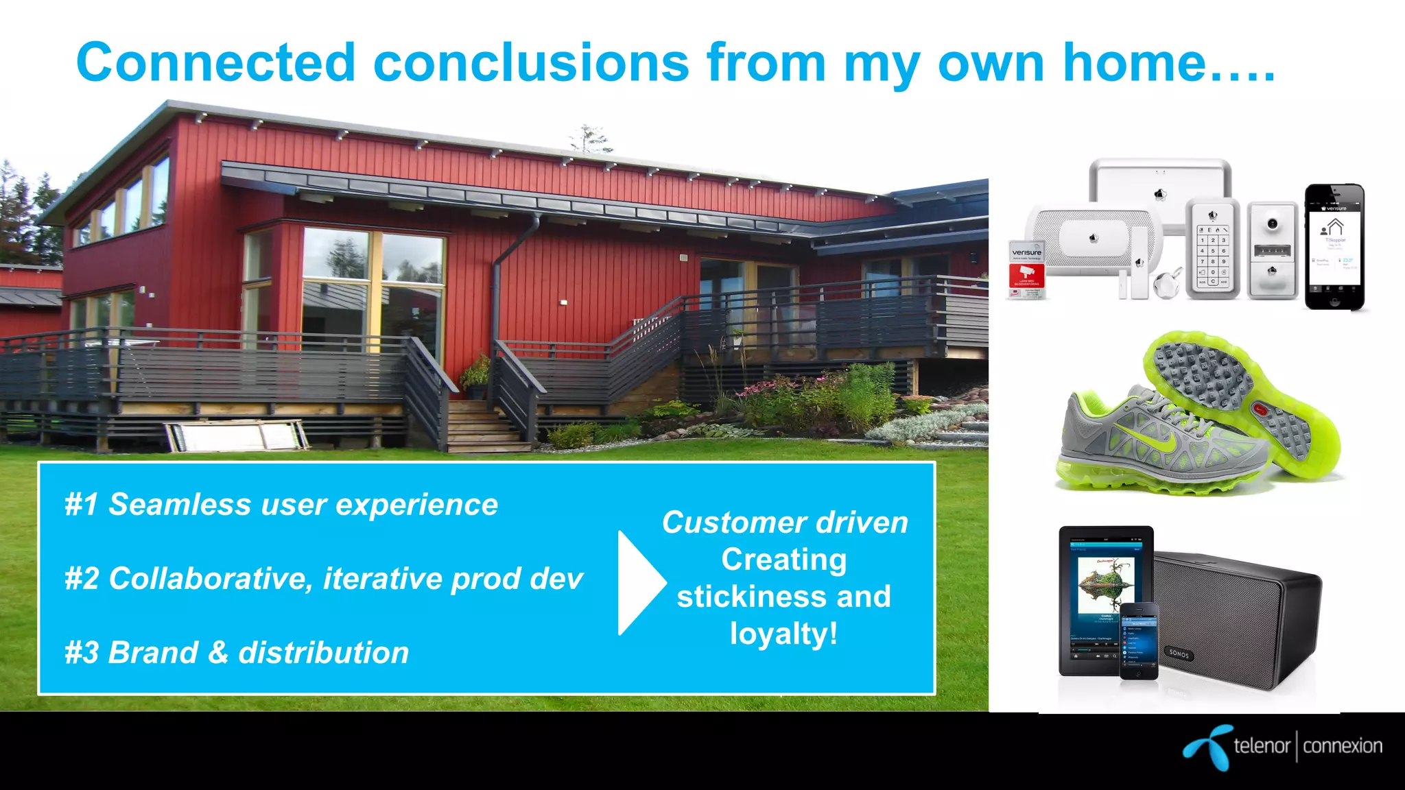 Connected conclusions from my own home….

#1 Seamless user experience
#2 Collaborative, iterative prod dev
#3 Brand & distribution

Customer driven
Creating
stickiness and
loyalty!

 