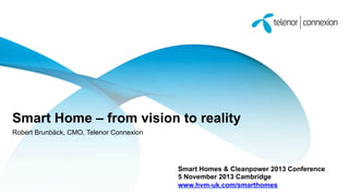 Smart Home – from vision to reality
Robert Brunbäck, CMO, Telenor Connexion

Smart Homes & Cleanpower 2013 Conference
5 November 2013 Cambridge
www.hvm-uk.com/smarthomes

 