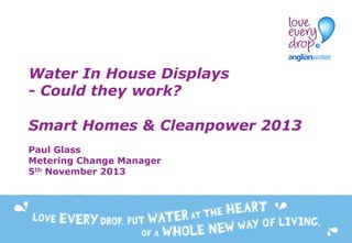 Water In House Displays
- Could they work?
Smart Homes & Cleanpower 2013
Paul Glass
Metering Change Manager
5th November 2013

 