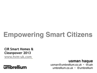 Empowering Smart Citizens!
CIR Smart Homes &
Cleanpower 2013
www.hvm-uk.com 	


usman haque
!
usman@umbrellium.co.uk • @uah
!
umbrellium.co.uk • @umbrellium
!

 