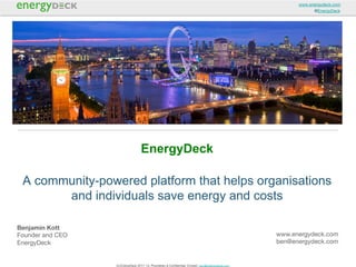www.energydeck.com
@EnergyDeck

EnergyDeck
A community-powered platform that helps organisations
and individuals save energy and costs
Benjamin Kott
Founder and CEO
EnergyDeck

www.energydeck.com
ben@energydeck.com

(c) EnergyDeck 2011-13. Proprietary & Conﬁdential. Contact: ben@energydeck.com

 