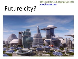 Future	
  city?	
  

CIR Smart Homes & Cleanpower 2013
www.hvm-uk.com 	
  

 