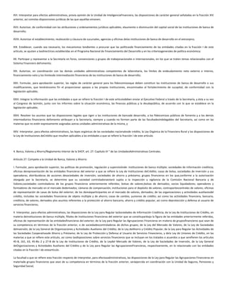 XVI. Interpretar para efectos administrativos, previa opinión de la Unidad de InteligenciaFinanciera, las disposiciones de carácter general señaladas en la fracción XIV
anterior, así comolas disposiciones jurídicas de las que aquéllas emanen;
XVII. Autorizar, de conformidad con las atribuciones y ordenamientos jurídicos aplicables, elaumento o disminución del capital social de las instituciones de banca de
desarrollo;
XVIII. Autorizar el establecimiento, reubicación y clausura de sucursales, agencias y oficinas delas instituciones de banca de desarrollo en el extranjero;
XIX. Establecer, cuando sea necesario, los mecanismos tendientes a procurar que las políticasde financiamiento de las entidades citadas en la fracción I de este
artículo, se ajusten a lasdirectrices establecidas en el Programa Nacional de Financiamiento del Desarrollo y en los criteriosgenerales de política económica;
XX. Participar y representar a la Secretaría en foros, convenciones y grupos de trabajonacionales e internacionales, en los que se traten temas relacionados con el
Sistema Financiero deFomento;
XXI. Autorizar, en coordinación con las demás unidades administrativas competentes de laSecretaría, los límites de endeudamiento neto externo e interno,
financiamiento neto y los límitesde intermediación financieras de las instituciones de banca de desarrollo;
XXII. Formular, para aprobación superior, las reglas de carácter general para los fideicomisosque deben constituir las instituciones de banca de desarrollo o sus
modificaciones, que tendráncomo fin el proporcionar apoyos a las propias instituciones, encaminados al fortalecimiento de sucapital, de conformidad con la
legislación aplicable;
XXIII. Integrar la información que las entidades a que se refiere la fracción I de este artículodeben enviar al Ejecutivo Federal a través de la Secretaría, y ésta a su vez
al Congreso de laUnión, junto con los informes sobre la situación económica, las finanzas públicas y la deudapública, de acuerdo con lo que se establece en la
legislación aplicable;
XXIV. Resolver los asuntos que las disposiciones legales que rigen a las instituciones de bancade desarrollo, a los fideicomisos públicos de fomento y a los demás
intermediarios financieros defomento atribuyan a la Secretaría, siempre y cuando no formen parte de las facultadesindelegables del Secretario, así como en las
materias que no estén expresamente asignadas aotras unidades administrativas de la misma, y
XXV. Interpretar, para efectos administrativos, las leyes orgánicas de las sociedades nacionalesde crédito, la Ley Orgánica de la Financiera Rural y las disposiciones de
la Ley de Instituciones deCrédito que resulten aplicables a las entidades a que se refiere la fracción I de este artículo.
4. Banca, Valores y Ahorro/Reglamento Interior de la SHCP, art. 27. Capítulo VI " de las UnidadesAdministrativas Centrales.
Artículo 27. Compete a la Unidad de Banca, Valores y Ahorro:
I. Formular, para aprobación superior, las políticas de promoción, regulación y supervisiónde: instituciones de banca múltiple; sociedades de información crediticia;
oficinas derepresentación de las entidades financieras del exterior a que se refiere la Ley de Instituciones deCrédito; casas de bolsa; sociedades de inversión y sus
operadoras; distribuidoras de acciones desociedades de inversión; sociedades de ahorro y préstamo; grupos financieros en los que,conforme a la autorización
otorgada por la Secretaría, se determine que su sociedad controladoraestará sujeta a la inspección y vigilancia de la Comisión Nacional Bancaria y de
Valores;sociedades controladoras de los grupos financieros anteriormente referidos; bolsas de valores;bolsas de derivados; socios liquidadores; operadores y
formadores de mercado en el mercado dederivados; cámaras de compensación; instituciones para el depósito de valores; contrapartescentrales de valores; oficinas
de representación de casas de bolsa del exterior; de los demásparticipantes en el mercado de valores, derivados; de las organizaciones y actividades auxiliaresdel
crédito, incluidas las sociedades financieras de objeto múltiple y de ahorro; casas de cambio, yuniones de crédito; así como las actividades financiera, bancaria,
crediticia, de valores, derivados ylos asuntos referentes a la protección al ahorro bancario, ahorro y crédito popular, así como deprotección y defensa al usuario de
servicios financieros;
II. Interpretar, para efectos administrativos, las disposiciones de la Ley para Regular lasSociedades de Información Crediticia; de la Ley de Instituciones de Crédito, en
materia deinstituciones de banca múltiple, filiales de instituciones financieras del exterior que se constituyanbajo la figura de las entidades anteriormente referidas,
oficinas de representación de las entidadesfinancieras del exterior; de la Ley para Regular las Agrupaciones Financieras en materia de gruposfinancieros que sean de
su competencia en términos de la fracción anterior, o de sociedadescontroladoras de dichos grupos; de la Ley del Mercado de Valores; de la Ley de Sociedades
deInversión; de la Ley General de Organizaciones y Actividades Auxiliares del Crédito; de la Ley deAhorro y Crédito Popular; de la Ley para Regular las Actividades de
las Sociedades Cooperativasde Ahorro y Préstamo; de la Ley de Protección y Defensa al Usuario de Servicios Financieros, y dela Ley de Uniones de Crédito, en las
materias a que se refiere este artículo, así como lasdisposiciones sobre servicios financieros que se incluyan en los tratados o acuerdos a que serefieren los artículos
45-B, 161, 63, 45-Bis 2 y 27-B de la Ley de Instituciones de Crédito, de la Leydel Mercado de Valores, de la Ley de Sociedades de Inversión, de la Ley General
deOrganizaciones y Actividades Auxiliares del Crédito y de la Ley para Regular las AgrupacionesFinancieras, respectivamente, en lo relacionado con las entidades
citadas en la fracción I de esteartículo.
La facultad a que se refiere esta fracción respecto de interpretar, para efectosadministrativos, las disposiciones de la Ley para Regular las Agrupaciones Financieras en
materiade grupos financieros que sean de su competencia en términos de la fracción anterior, seráejercida en coordinación con la Unidad de Seguros, Pensiones y
Seguridad Social;
 