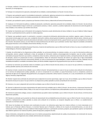 III. Participar, mediante la formulación de las políticas a que se refiere la fracción I de esteartículo, en la elaboración del Programa Nacional de Financiamiento del
Desarrollo y en otrosprogramas;
IV. Participar en la evaluación de la operación y desempeño de las entidades y materiasseñaladas en la fracción I de este artículo;
V. Proponer, para aprobación superior, las actividades de planeación, coordinación, vigilanciay evaluación de las entidades financieras a que se refiere la fracción I de
este artículo, que tenganel carácter de entidades paraestatales de la Administración Pública Federal;
VI. Someter, para aprobación superior, propuestas que fomenten el ahorro interno y eldesarrollo de fuentes de financiamiento;
VII. Coadyuvar en la formulación de políticas y medidas de planeación, coordinación, operacióny evaluación de las entidades citadas en la fracción I de este artículo,
en las que el GobiernoFederal tenga el control por su participación accionaria, e inducir, concertar y coordinar laaplicación de mecanismos de control de gestión en
estas entidades, en las materias a que serefiere este artículo;
VIII. Aprobar los lineamientos para la formulación de los programas financieros anuales deinstituciones de banca múltiple en las que el Gobierno Federal tenga el
control por su participaciónaccionaria y aprobar los citados programas;
IX. Proponer, para aprobación superior, la autorización o concesión y revocación de dichosactos administrativos para constituir, organizar, operar y funcionar, así
como prestar servicios,según sea el caso, como: sociedad de información crediticia; almacén general de depósito; casa decambio; bolsa de valores, institución para el
depósito de valores y contraparte central de valores;bolsa de derivados y cámara de compensación de ésta, y grupo financiero que sea de sucompetencia en términos
de la fracción I del presente artículo, así como filiales de institucionesfinancieras del exterior que se pretendan constituir bajo la figura de sociedades controladoras
delos grupos financieros o de las entidades anteriormente referidas, en su caso.
Tratándose de sociedades controladoras de grupos financieros, el ejercicio de lasatribuciones a que se refiere esta fracción se hará, en su caso, en coordinación con la
Unidad deSeguros, Pensiones y Seguridad Social;
X. Aprobar, de conformidad con las disposiciones jurídicas aplicables, las escriturasconstitutivas, los estatutos sociales y, en su caso, los instrumentos jurídicos que
correspondan, asícomo cualquier modificación a éstos, de sociedades de información crediticia, almacenesgenerales de depósito, casas de cambio, sociedades
controladoras de grupos financieros que seande su competencia, bolsas de valores, instituciones para el depósito de valores, contrapartescentrales de valores, bolsas
de derivados, cámaras de compensación de éstas y sociosliquidadores, filiales de instituciones financieras del exterior que operen bajo la figura desociedades
controladoras de los grupos financieros anteriormente referidos, así como el convenioúnico de responsabilidades y cualquier modificación a éste, celebrado entre las
sociedadescontroladoras o sociedades controladoras filiales y las demás entidades integrantes de los gruposfinancieros que sean de su competencia;
XI. Autorizar las inversiones que pretendan realizar las entidades a que se refiere la fracción Ide este artículo, en los casos en los que conforme a las disposiciones
jurídicas aplicables seprevea como atribución de la Secretaría;
XII. Autorizar la fusión o escisión de las entidades a que se refiere la fracción I del presenteartículo, en casos en los que se prevea como atribución de la Secretaría y
en los términos de lasdisposiciones jurídicas aplicables, así como la incorporación de una entidad a un grupo financieroque sea de su competencia; autorizar la
separación de alguno de los integrantes del grupofinanciero y los programas conducentes a dichas fusiones o escisiones, en su caso, encoordinación con la Unidad de
Seguros, Pensiones y Seguridad Social;
XIII. Resolver respecto de las solicitudes de autorización para la adquisición de acciones oporcentajes, según sea el caso, de las entidades a que se refiere la fracción I
del presente artículo,en los casos en los que conforme a las disposiciones jurídicas aplicables se prevea comoatribución de la Secretaría;
XIV. Autorizar, en su caso, la adquisición del control de las entidades a que se refiere la fracciónI de este artículo;
XV. Autorizar la adquisición de acciones representativas del capital social de las entidades aque se refiere la fracción I de este artículo, a instituciones financieras del
exterior, sociedadescontroladoras filiales o filiales, en los casos en los que conforme a las disposiciones jurídicasaplicables se prevea como atribución de la Secretaría;
XVI. Autorizar las operaciones análogas, conexas o complementarias que podrán realizar lasentidades a que se refiere la fracción I de este artículo, en términos de las
disposiciones aplicables;
XVII. Resolver las solicitudes que le presenten las oficinas de representación de las entidadesfinancieras del exterior a que se refiere la fracción I de este artículo, que
conforme a lasdisposiciones jurídicas aplicables se prevea como atribución de la Secretaría, con excepción deaquéllas que se refieran a su establecimiento y
revocación en el territorio nacional;
XVIII. Ejercer las facultades de la Secretaría como coordinadora de sector y las atribuciones quelas leyes de la materia confieran a la misma relacionadas con el
Instituto para la Protección alAhorro Bancario y la Comisión Nacional para la Protección y Defensa de los Usuarios de ServiciosFinancieros, así como de las
instituciones de banca múltiple, en las que el Gobierno Federal tengael control por su participación accionaria y proponer, para aprobación superior, los lineamientos
aque deberán sujetarse en las materias de políticas, planes de largo plazo y programas de estas
últimas instituciones, excluyendo las atribuciones que en las materias presupuestaria, deadministración de sueldos, de prestaciones o de ministración de recursos,
tengan conferidas eneste Reglamento otras unidades administrativas de la Secretaría;
 