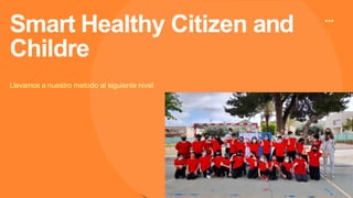 Smart Healthy Citizen and
Childre
Llevamos a nuestro metodo al siguiente nivel
 