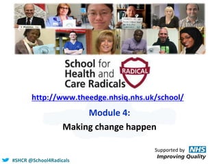 #SHCR @School4Radicals
http://www.theedge.nhsiq.nhs.uk/school/
Module 4:
Making change happen
Supported by
 