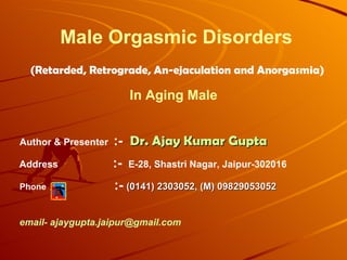 Male Orgasmic Disorders (Retarded, Retrograde, An-ejaculation and Anorgasmia)  In Aging Male   Author & Presenter  :-  Dr. Ajay Kumar Gupta Address    :-   E-28, Shastri Nagar, Jaipur-302016 Phone  :-   (0141) 2303052, (M) 09829053052 email- ajaygupta.jaipur@gmail.com 