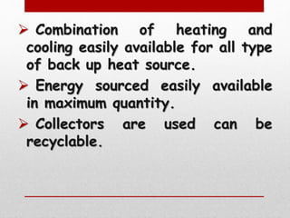  Combination of heating and
cooling easily available for all type
of back up heat source.
 Energy sourced easily available
in maximum quantity.
 Collectors are used can be
recyclable.
 