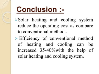 Conclusion :-
Solar heating and cooling system
reduce the operating cost as compare
to conventional methods.
 Efficiency of conventional method
of heating and cooling can be
increased 35-40%with the help of
solar heating and cooling system.
 