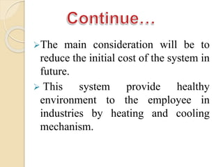 The main consideration will be to
reduce the initial cost of the system in
future.
 This system provide healthy
environment to the employee in
industries by heating and cooling
mechanism.
 