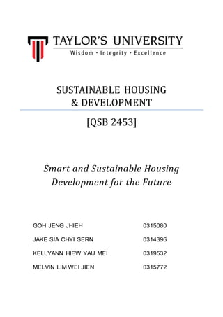 SUSTAINABLE HOUSING
& DEVELOPMENT
[QSB 2453]
Smart and Sustainable Housing
Development for the Future
GOH JENG JHIEH 0315080
JAKE SIA CHYI SERN 0314396
KELLYANN HIEW YAU MEI 0319532
MELVIN LIM WEI JIEN 0315772
 