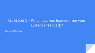 Question 3 - What have you learned from your
audience feedback?
George Wilshaw
 