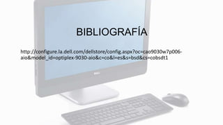 BIBLIOGRAFÍA
http://configure.la.dell.com/dellstore/config.aspx?oc=cao9030w7p006-
aio&model_id=optiplex-9030-aio&c=co&l=es&s=bsd&cs=cobsdt1
 