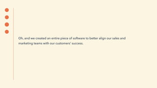 Oh, and we created an entire piece of software to better align our sales and
marketing teams with our customers’ success.
 