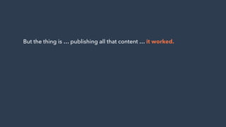 But the thing is … publishing all that content … it worked.
 