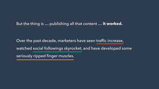 But the thing is … publishing all that content … it worked.
Over the past decade, marketers have seen trafﬁc increase,
watched social followings skyrocket, and have developed some  
seriously ripped ﬁnger muscles.
 