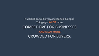 It worked so well, everyone started doing it.
Things got A LOT more
COMPETITIVE FOR BUSINESSES
AND A LOT MORE
CROWDED FOR BUYERS.
 