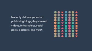 Not only did everyone start
publishing blogs, they created
videos, infographics, social
posts, podcasts, and much,
much, oh so much more.
 