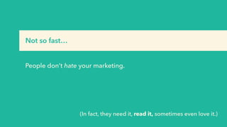 (In fact, they need it, read it, sometimes even love it.)
Not so fast…
People don’t hate your marketing.
 