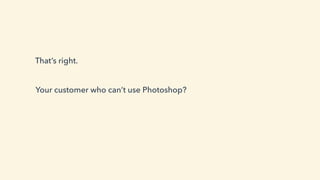 That’s right.
Your customer who can’t use Photoshop?
 