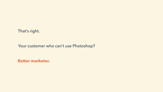 That’s right.
Your customer who can’t use Photoshop?
Better marketer.
 