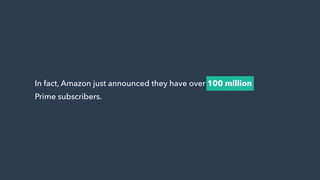 In fact, Amazon just announced they have over 100 million
Prime subscribers.
 