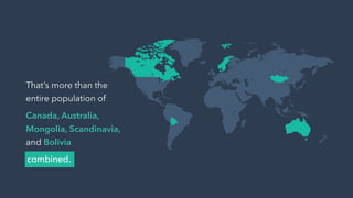 combined.
That’s more than the
entire population of
Canada, Australia,
Mongolia, Scandinavia,
and Bolivia
 