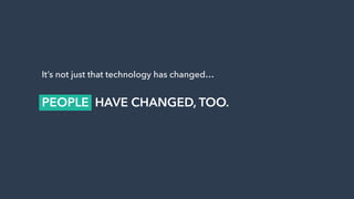 It’s not just that technology has changed…
PEOPLE HAVE CHANGED, TOO.
 