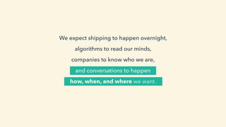 We expect shipping to happen overnight,  
algorithms to read our minds,  
companies to know who we are, 
and conversations to happen  
how, when, and where we want.
 