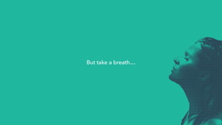 But take a breath…
 