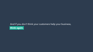 And if you don’t think your customers help your business,
think again.
 