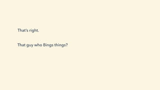 That’s right.
That guy who Bings things?
 