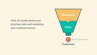 Yeah, it’s pretty obvious we
prioritize sales and marketing
over customer service.
“Yes, hello. We’re still on hold”
Marketing
Sales
Customers
 