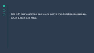 Talk with their customers one to one on live chat, Facebook Messenger,
email, phone, and more.
 