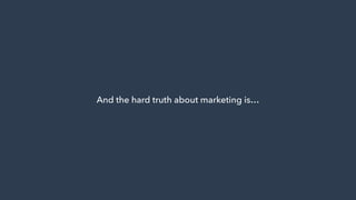 And the hard truth about marketing is…
 