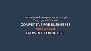 It worked so well, everyone started doing it.
Things got A LOT more
COMPETITIVE FOR BUSINESSES
AND A LOT MORE
CROWDED FOR ...