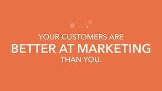 YOUR CUSTOMERS ARE
BETTER AT MARKETING
THAN YOU.
 