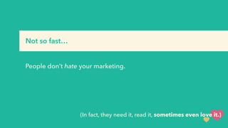 (In fact, they need it, read it, sometimes even love it.)
Not so fast…
People don’t hate your marketing.
 