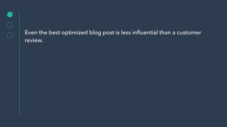 Even the best optimized blog post is less inﬂuential than a customer
review.
 