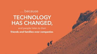 … because
TECHNOLOGY
HAS CHANGED,
and people listen to their
friends and families over companies.
 