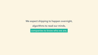 We expect shipping to happen overnight,  
algorithms to read our minds,  
companies to know who we are,
 