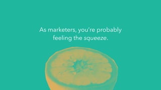 As marketers, you’re probably
feeling the squeeze.
 