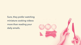 Sure, they prefer watching
miniature cooking videos
more than reading your
daily emails.
 